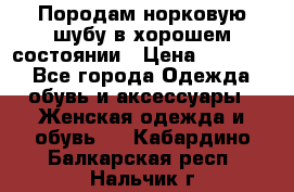 Породам норковую шубу в хорошем состоянии › Цена ­ 50 000 - Все города Одежда, обувь и аксессуары » Женская одежда и обувь   . Кабардино-Балкарская респ.,Нальчик г.